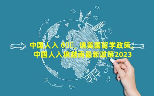 中国人入 🌸 境美国留学政策,中国人入境越南最新政策2023